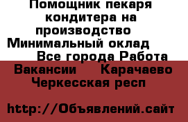 Помощник пекаря-кондитера на производство  › Минимальный оклад ­ 44 000 - Все города Работа » Вакансии   . Карачаево-Черкесская респ.